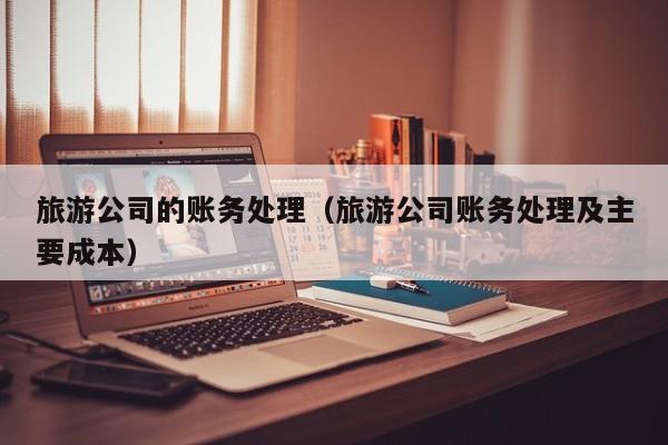 旅游公司会计实务_旅游公司会计科目_旅游公司的会计处理