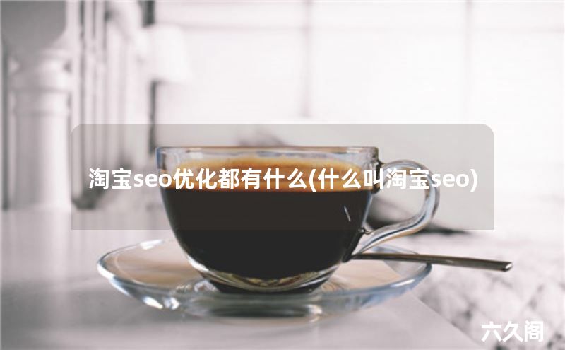 淘宝seo优化都有什么(什么叫淘宝seo)