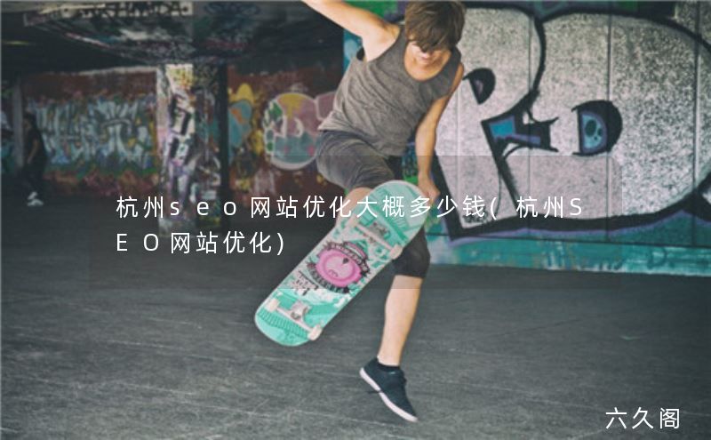杭州seo网站优化大概多少钱(杭州SEO网站优化)