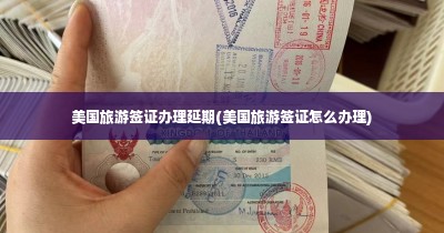 美国旅游签证办理延期(美国旅游签证怎么办理)  第1张