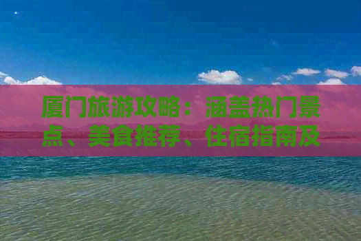 厦门旅游攻略:涵盖热门景点、美食推荐、住宿指南及交通信息一览