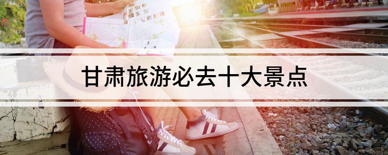 甘肃景区排行_甘肃著名景点排名_甘肃景区景点