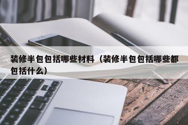 装修半包包括材料吗_装修半包包含哪些_装修包含半包工程吗