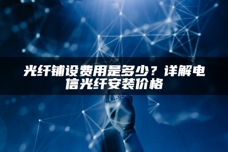 光纤铺设费用是多少？详解电信光纤安装价格