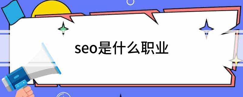 seo是什么职业_seo网络营销师_搜索引擎优化职业范围