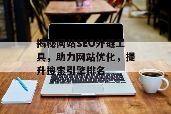 揭秘网站SEO外链工具，助力网站优化，提升搜索引擎排名