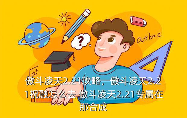 傲斗凌天2.21攻略，傲斗凌天2.21祝融怎么去 傲斗凌天2.21专属在那合成