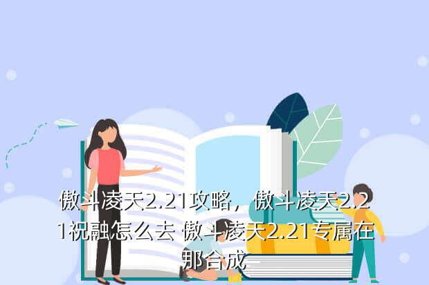 傲斗凌天2.21攻略,傲斗凌天2.21祝融怎么去 傲斗凌天2.21专属在那合成(图2) 傲斗凌天2.21攻略,傲斗凌天2.21祝融怎么去 傲斗凌天2.21专属在那合成