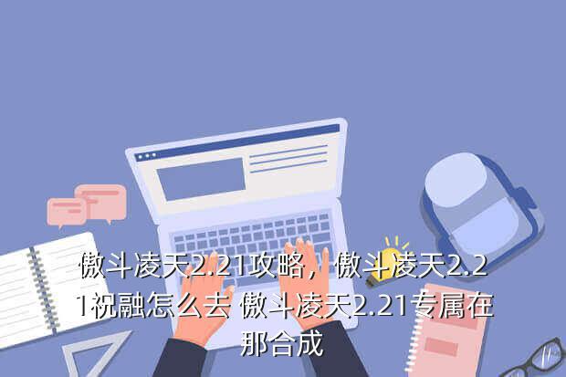 傲斗凌天2.21攻略,傲斗凌天2.21祝融怎么去 傲斗凌天2.21专属在那合成(图3) 傲斗凌天2.21攻略,傲斗凌天2.21祝融怎么去 傲斗凌天2.21专属在那合成